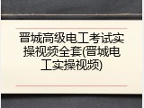 晋城高级电工考试实操视频全套(晋城电工实操视频)