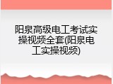 阳泉高级电工考试实操视频全套(阳泉电工实操视频)