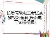 长治高级电工考试实操视频全套(长治电工实操视频)