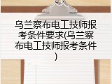 乌兰察布电工技师报考条件要求(乌兰察布电工技师报考条件)
