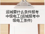 运城要什么条件报考中级电工(运城报考中级电工条件)