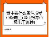 晋中要什么条件报考中级电工(晋中报考中级电工条件)
