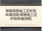 常德高级电工证补贴申请流程(常德电工证补贴申请流程)