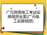 广元高级电工考试实操视频全套(广元电工实操视频)