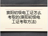 襄阳初级电工证怎么考取的(襄阳初级电工证考取方法)