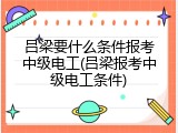吕梁要什么条件报考中级电工(吕梁报考中级电工条件)
