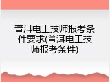 普洱电工技师报考条件要求(普洱电工技师报考条件)