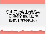 乐山高级电工考试实操视频全套(乐山高级电工实操视频)