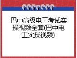 巴中高级电工考试实操视频全套(巴中电工实操视频)