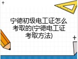 宁德初级电工证怎么考取的(宁德电工证考取方法)