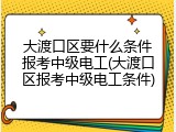大渡口区要什么条件报考中级电工(大渡口区报考中级电工条件)