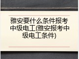 雅安要什么条件报考中级电工(雅安报考中级电工条件)
