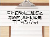 漳州初级电工证怎么考取的(漳州初级电工证考取方法)