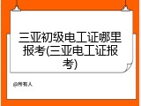 三亚初级电工证哪里报考(三亚电工证报考)