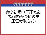 萍乡初级电工证怎么考取的(萍乡初级电工证考取方式)