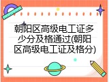 朝阳区高级电工证多少分及格通过(朝阳区高级电工证及格分)