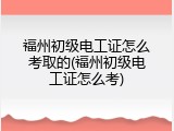 福州初级电工证怎么考取的(福州初级电工证怎么考)