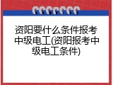 资阳要什么条件报考中级电工(资阳报考中级电工条件)