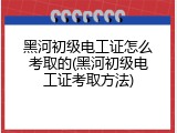黑河初级电工证怎么考取的(黑河初级电工证考取方法)