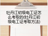 牡丹江初级电工证怎么考取的(牡丹江初级电工证考取方法)