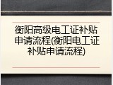 衡阳高级电工证补贴申请流程(衡阳电工证补贴申请流程)