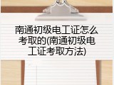 南通初级电工证怎么考取的(南通初级电工证考取方法)