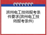 滨州电工技师报考条件要求(滨州电工技师报考条件)