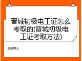 晋城初级电工证怎么考取的(晋城初级电工证考取方法)