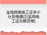 宝鸡高级电工证多少分及格通过(宝鸡电工证分数及格)
