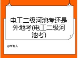 电工二级河池考还是外地考(电工二级河池考)