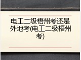 电工二级梧州考还是外地考(电工二级梧州考)
