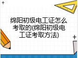 绵阳初级电工证怎么考取的(绵阳初级电工证考取方法)