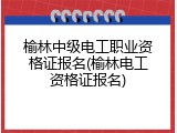 榆林中级电工职业资格证报名(榆林电工资格证报名)