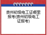 贵州初级电工证哪里报考(贵州初级电工证报考)