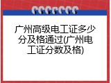 广州高级电工证多少分及格通过(广州电工证分数及格)