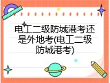 电工二级防城港考还是外地考(电工二级防城港考)
