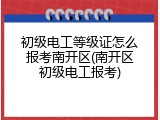 初级电工等级证怎么报考南开区(南开区初级电工报考)