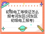初级电工等级证怎么报考河东区(河东区初级电工报考)