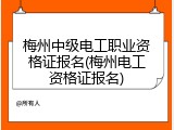 梅州中级电工职业资格证报名(梅州电工资格证报名)