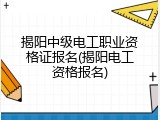 揭阳中级电工职业资格证报名(揭阳电工资格报名)