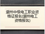 潮州中级电工职业资格证报名(潮州电工资格报名)
