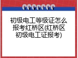 初级电工等级证怎么报考红桥区(红桥区初级电工证报考)