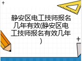 静安区电工技师报名几年有效(静安区电工技师报名有效几年)