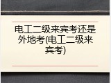 电工二级来宾考还是外地考(电工二级来宾考)