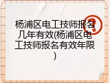 杨浦区电工技师报名几年有效(杨浦区电工技师报名有效年限)