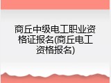 商丘中级电工职业资格证报名(商丘电工资格报名)