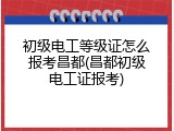 初级电工等级证怎么报考昌都(昌都初级电工证报考)