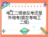 电工二级崇左考还是外地考(崇左考电工二级)