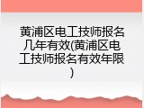 黄浦区电工技师报名几年有效(黄浦区电工技师报名有效年限)