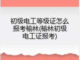 初级电工等级证怎么报考榆林(榆林初级电工证报考)